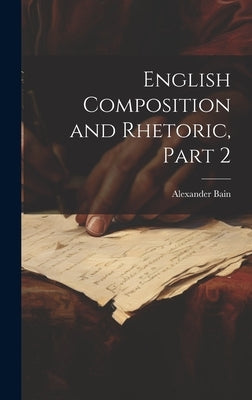 English Composition and Rhetoric, Part 2 by Bain, Alexander
