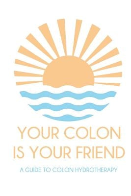 Your colon is your friend: A guide to Colon Hydrotherapy by Swedberg, Marina