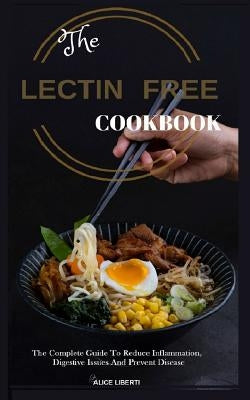 The Lectin Free Cookbook: The Complete Guide to Reduce Infiammation, Digestive Issues and Prevent Disease (100 + Fast and Easy Lectin Free Recip by Liberti, Alice