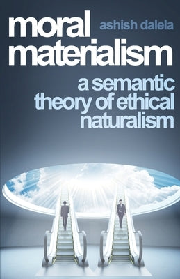 Moral Materialism: A Semantic Theory of Ethical Naturalism by Dalela, Ashish