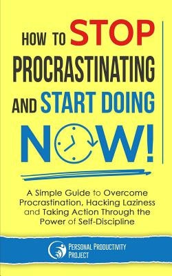 How to Stop Procrastinating and Start Doing Now!: A Simple Guide to Overcome Procrastination, Hacking Laziness and Taking Action Through the Power of by Personal Productivity Project