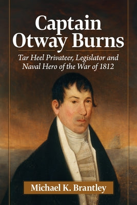 Captain Otway Burns: Tar Heel Privateer, Legislator and Naval Hero of the War of 1812 by Brantley, Michael K.