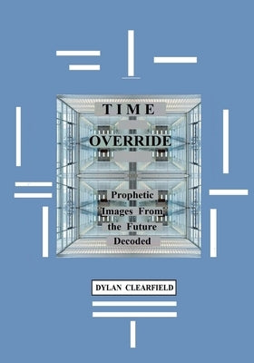 Time Override: Prophetic Images from the Future Decoded by Clearfield, Dylan