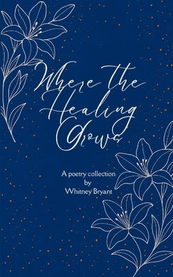 Where the Healing Grows Poems about life, love and the healing in between by Bryant, Whitney