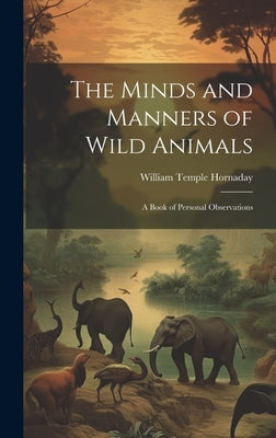 The Minds and Manners of Wild Animals: A Book of Personal Observations by Hornaday, William Temple