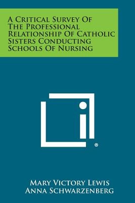 A Critical Survey of the Professional Relationship of Catholic Sisters Conducting Schools of Nursing by Lewis, Mary Victory