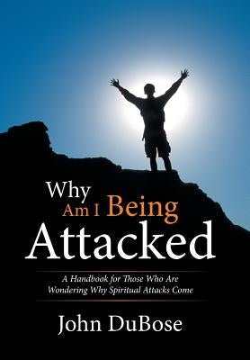 Why Am I Being Attacked: A Handbook for Those Who Are Wondering Why Spiritual Attacks Come by Dubose, John