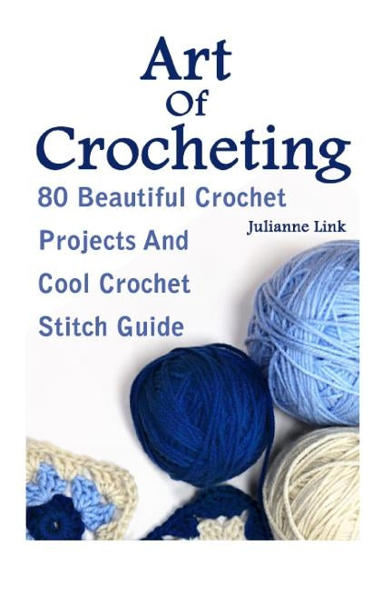 Art Of Crocheting: 80 Beautiful Crochet Projects And Cool Crochet Stitch Guide: (Crochet Hook A, Crochet Accessories, Crochet Patterns, C by Link, Julianne