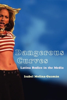 Dangerous Curves: Latina Bodies in the Media by Molina-Guzmán, Isabel
