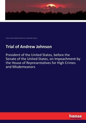 Trial of Andrew Johnson: President of the United States, before the Senate of the United States, on Impeachment by the House of Representatives for Hi by Johnson, Andrew
