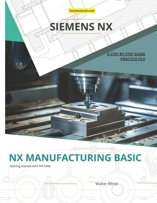 Nx Manufacturing Basic: Foundations of CNC Programming and Toolpath Generation in Siemens NX by White, Walter