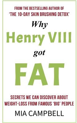 Why Henry VIII Got Fat: Secrets we can discover about weight-loss from famous 'big' people by Campbell, Mia