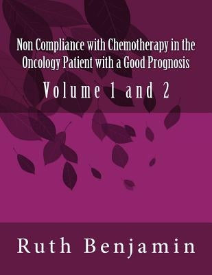 Non Compliance with Chemotherapy in the Oncology Patient with a Good Prognosis: Volume 1 and 2 by Benjamin Phd, Ruth Vn