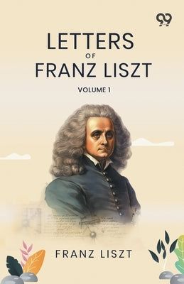 Letters Of Franz Liszt: Volume 1 by Liszt, Franz
