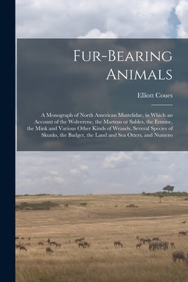Fur-bearing Animals: A Monograph of North American Mustelidae, in Which an Account of the Wolverene, the Martens or Sables, the Ermine, the by Coues, Elliott