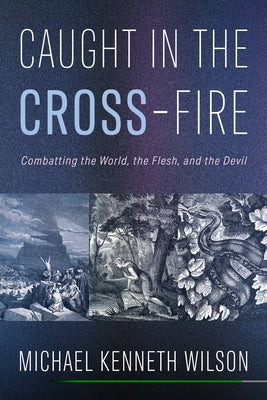 Caught in the Cross-Fire: Combatting the World, the Flesh, and the Devil by Wilson, Michael Kenneth
