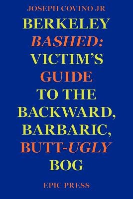Berkeley Bashed: Victim's Guide to the Backward, Barbaric, Butt-Ugly Bog by Covino, Joseph, Jr.