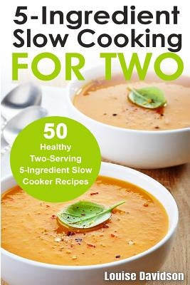 5 Ingredient Slow Cooking for Two: 50 Healthy Two-Serving 5 Ingredient Slow Cooker Recipes by Davidson, Louise