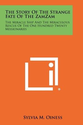 The Story of the Strange Fate of the Zamzam: The Miracle Ship and the Miraculous Rescue of the One Hundred Twenty Missionaries by Oiness, Sylvia M.