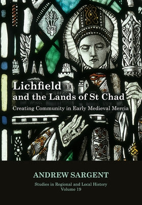 Lichfield and the Lands of St Chad: Creating Community in Early Medieval Mercia Volume 19 by Sargent, Andrew