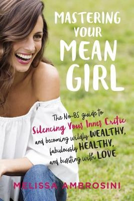 Mastering Your Mean Girl: The No-BS Guide to Silencing Your Inner Critic and Becoming Wildly Wealthy, Fabulously Healthy, and Bursting with Love by Ambrosini, Melissa