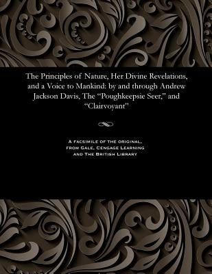 The Principles of Nature, Her Divine Revelations, and a Voice to Mankind: By and Through Andrew Jackson Davis, the Poughkeepsie Seer, and Clairvoyant by Davis, Andrew Jackson