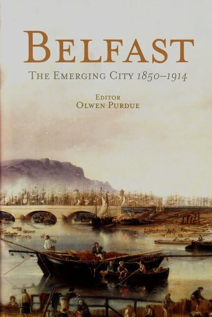 Belfast: The Emerging City 1850-1914 by Purdue, Olwen