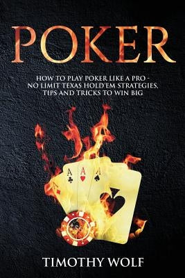 Poker: How to Play Poker like a Pro - No Limit Texas Hold'em Strategies, Tips and Tricks to Win Big by Wolf, Timothy