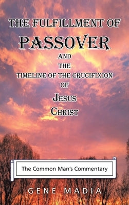 The Fulfillment of Passover: And the Timeline of the Crucifixion of Jesus Christ by Madia, Gene