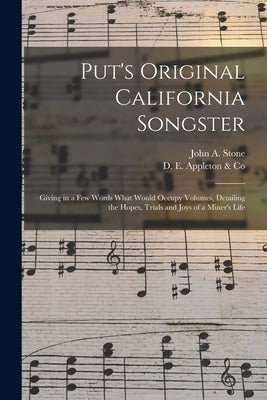 Put's Original California Songster: Giving in a Few Words What Would Occupy Volumes, Detailing the Hopes, Trials and Joys of a Miner's Life by Stone, John a. D. 1864