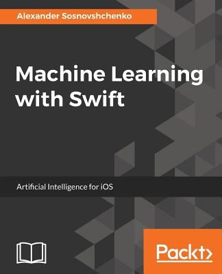 Machine Learning with Swift by Sosnovshchenko, Alexander