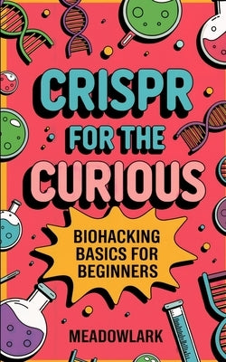 CRISPR for the Curious: Biohacking Basics for Beginners by Meadowlark