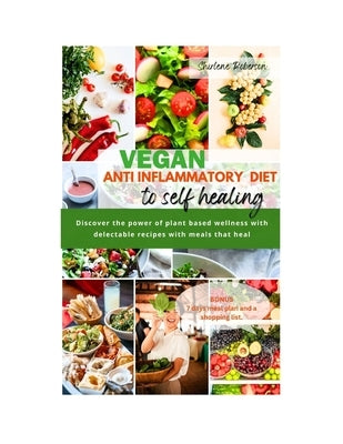 Vegan Anti Inflammatory Diet to Self Healing: Discover the power of plant based wellness with delectable recipes with meals that heal. by Roberson, Shirlene
