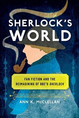 Sherlock's World: Fan Fiction and the Reimagining of Bbc's Sherlock by McClellan, Ann K.