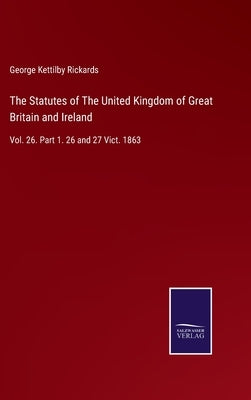 The Statutes of The United Kingdom of Great Britain and Ireland: Vol. 26. Part 1. 26 and 27 Vict. 1863 by Rickards, George Kettilby