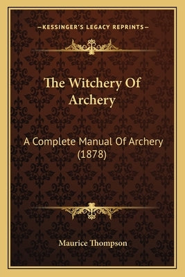 The Witchery Of Archery: A Complete Manual Of Archery (1878) by Thompson, Maurice
