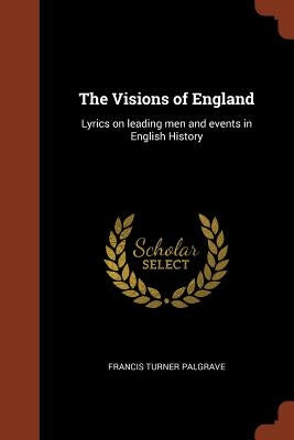 The Visions of England: Lyrics on leading men and events in English History by Palgrave, Francis Turner