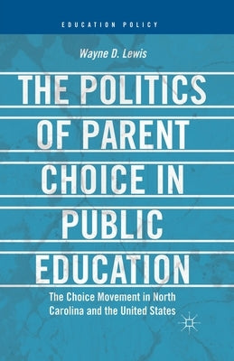 The Politics of Parent Choice in Public Education: The Choice Movement in North Carolina and the United States by Lewis, W.