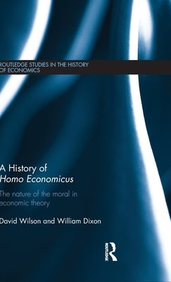 A History of Homo Economicus: The Nature of the Moral in Economic Theory by Dixon, William