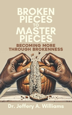 Broken Pieces to Master Pieces: Becoming More Through Brokenness by Williams, Jeffery A.