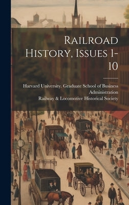 Railroad History, Issues 1-10 by Harvard University Graduate School O