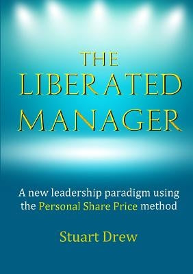 The Liberated Manager: A new leadership paradigm using the Personal Share Price method by Drew, Stuart