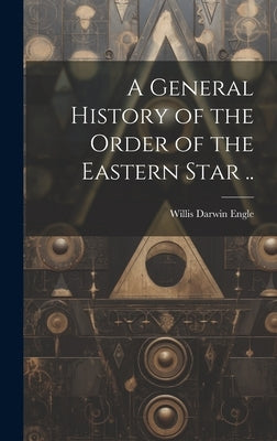 A General History of the Order of the Eastern Star .. by Engle, Willis Darwin 1846-