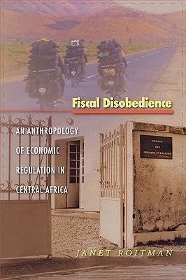 Fiscal Disobedience: An Anthropology of Economic Regulation in Central Africa by Roitman, Janet