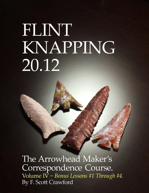 Flint Knapping 20.12 -- Volume IV: The Arrowhead Maker's Correspondence Course by Crawford, F. Scott