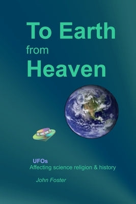 To Earth From Heaven: UFOs - Affecting science religion & history by Foster, John R.