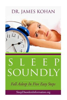 Sleep Soundly: Fall Asleep In Five Easy Steps by Kohan, James