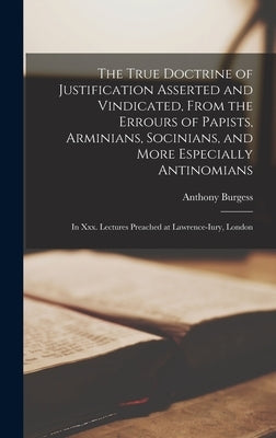 The True Doctrine of Justification Asserted and Vindicated, From the Errours of Papists, Arminians, Socinians, and More Especially Antinomians: In Xxx by Burgess, Anthony