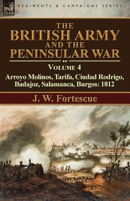 The British Army and the Peninsular War: Volume 4-Arroyo Molinos, Tarifa, Ciudad Rodrigo, Badajoz, Salamanca, Burgos: 1812 by Fortescue, J. W.