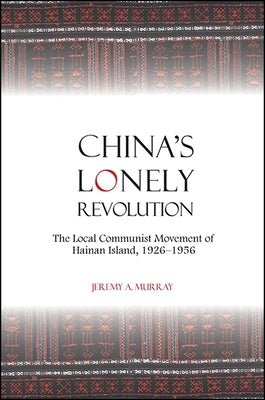China's Lonely Revolution: The Local Communist Movement of Hainan Island, 1926-1956 by Murray, Jeremy A.
